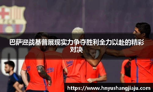 巴萨迎战基普展现实力争夺胜利全力以赴的精彩对决