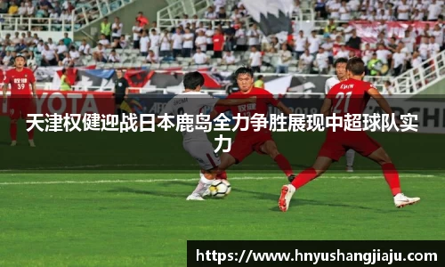 天津权健迎战日本鹿岛全力争胜展现中超球队实力